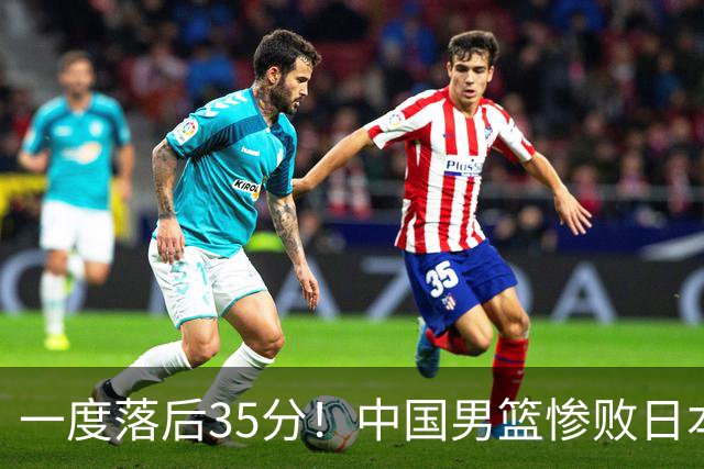 一度落后35分！中国男篮惨败日本，比无缘决赛遗憾的是特殊日子输球