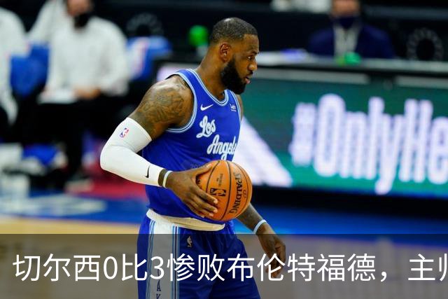 切尔西0比3惨败布伦特福德，主帅阿隆索为战术和转会背锅丨观察